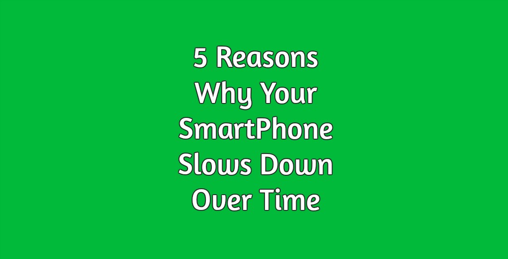 5 Reasons Why Your SmartPhone Slows Down Over Time